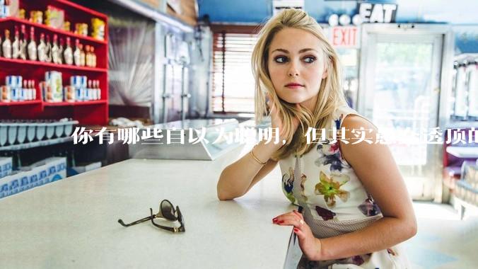 你有哪些自以为聪明，但其实愚蠢透顶的操作？