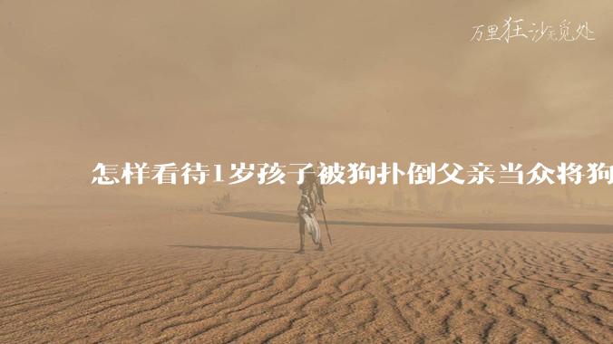 怎样看待1岁孩子被狗扑倒父亲当众将狗摔死？